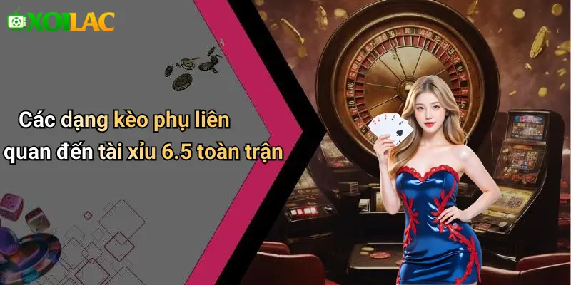 Các dạng kèo phụ liên quan đến tài xỉu 6.5 toàn trận