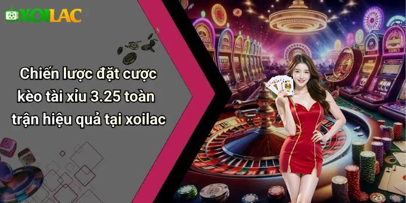 Chiến lược đặt cược kèo tài xỉu 3.25 toàn trận hiệu quả tại xoilac