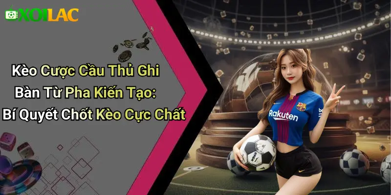 Kèo Cược Cầu Thủ Ghi Bàn Từ Pha Kiến Tạo: Bí Quyết Chốt Kèo Cực Chất