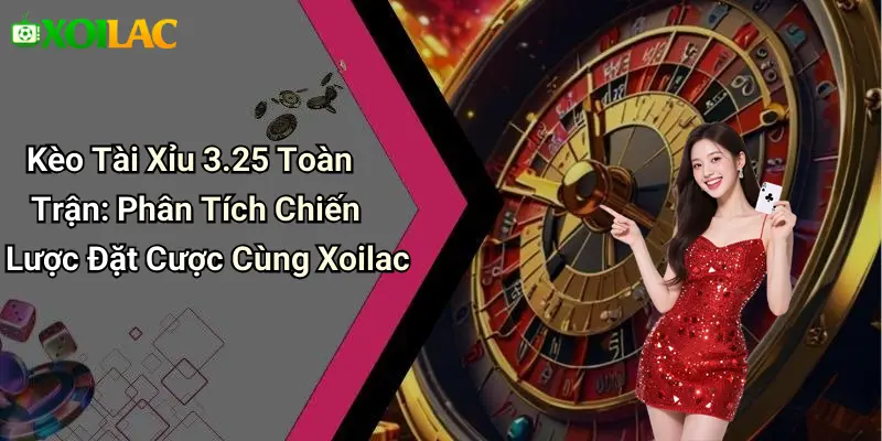 Kèo Tài Xỉu 3.25 Toàn Trận: Phân Tích Chiến Lược Đặt Cược Cùng Xoilac