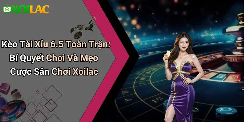 Kèo Tài Xỉu 6.5 Toàn Trận: Bí Quyết Chơi Và Mẹo Cược Sân Chơi Xoilac