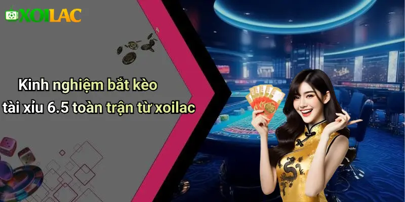 Kinh nghiệm bắt kèo tài xỉu 6.5 toàn trận từ xoilac