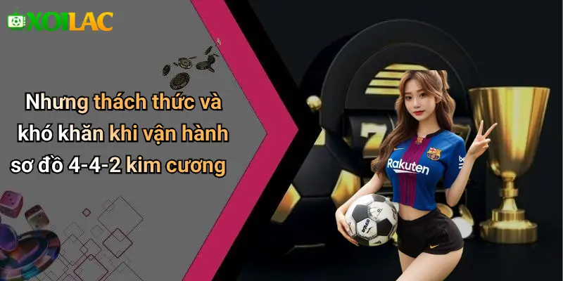 Nhưng thách thức và khó khăn khi vận hành sơ đồ 4-4-2 kim cương