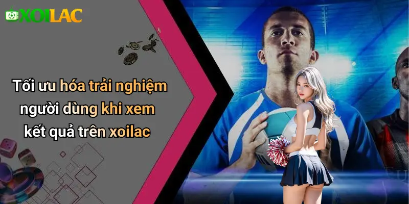 Tối ưu hóa trải nghiệm người dùng khi xem kết quả trên xoilac