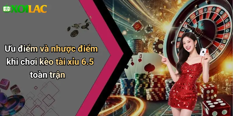 Ưu điểm và nhược điểm khi chơi kèo tài xỉu 6.5 toàn trận