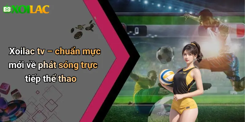 Xoilac tv – chuẩn mực mới về phát sóng trực tiếp thể thao