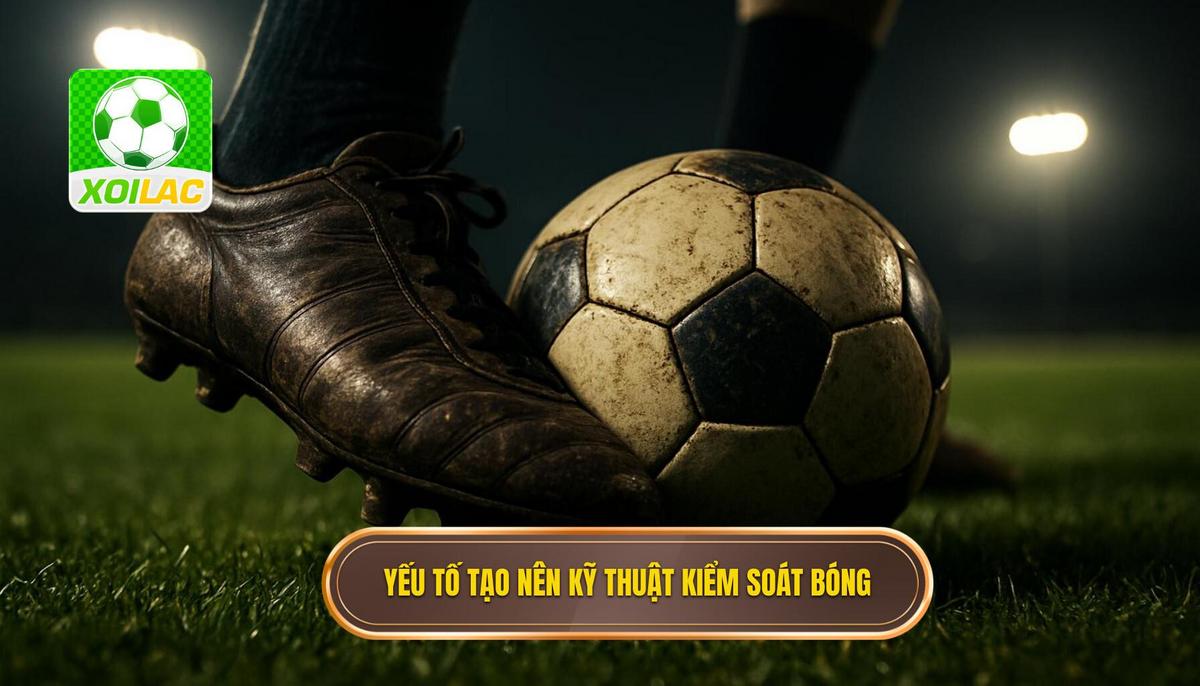 Các yếu tố tạo nên Kỹ thuật kiểm soát bóng hoàn hảo