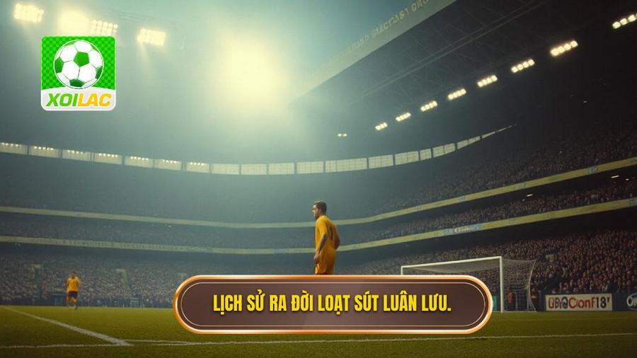 Lịch sử hình thành và sự ra đời của loạt sút luân lưu